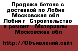 Продажа бетона с доставкой по Лобне - Московская обл., Лобня г. Строительство и ремонт » Материалы   . Московская обл.